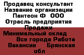 Продавец-консультант › Название организации ­ Пантеон-Ф, ООО › Отрасль предприятия ­ Продажи › Минимальный оклад ­ 25 000 - Все города Работа » Вакансии   . Брянская обл.